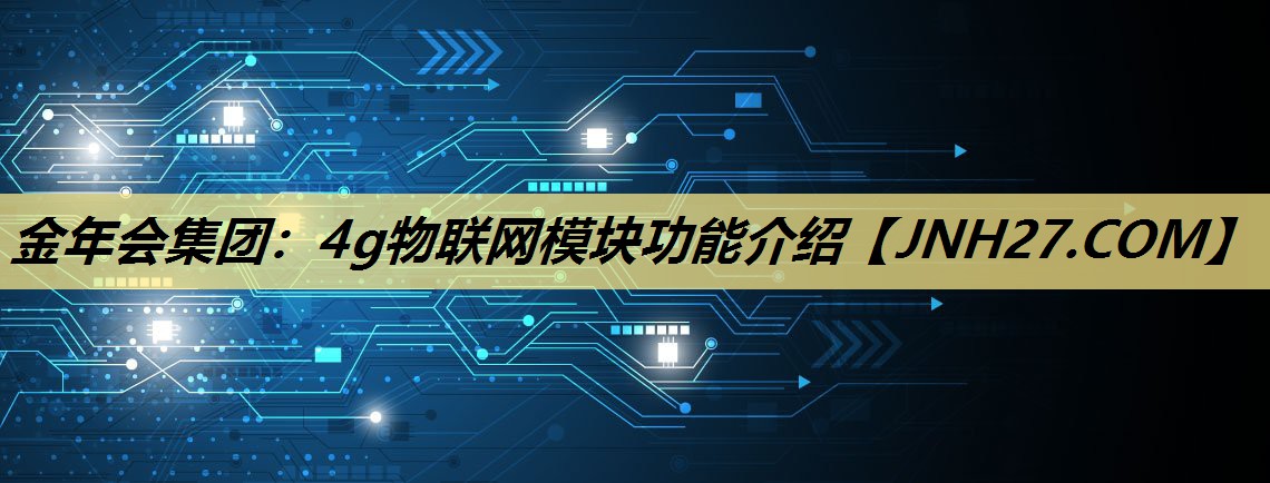 金年会集团：4g物联网模块功能介绍