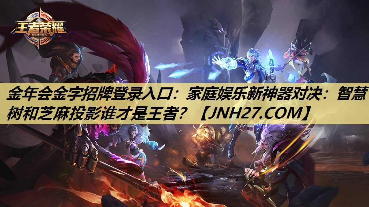 金年会金字招牌登录入口：家庭娱乐新神器对决：智慧树和芝麻投影谁才是王者？