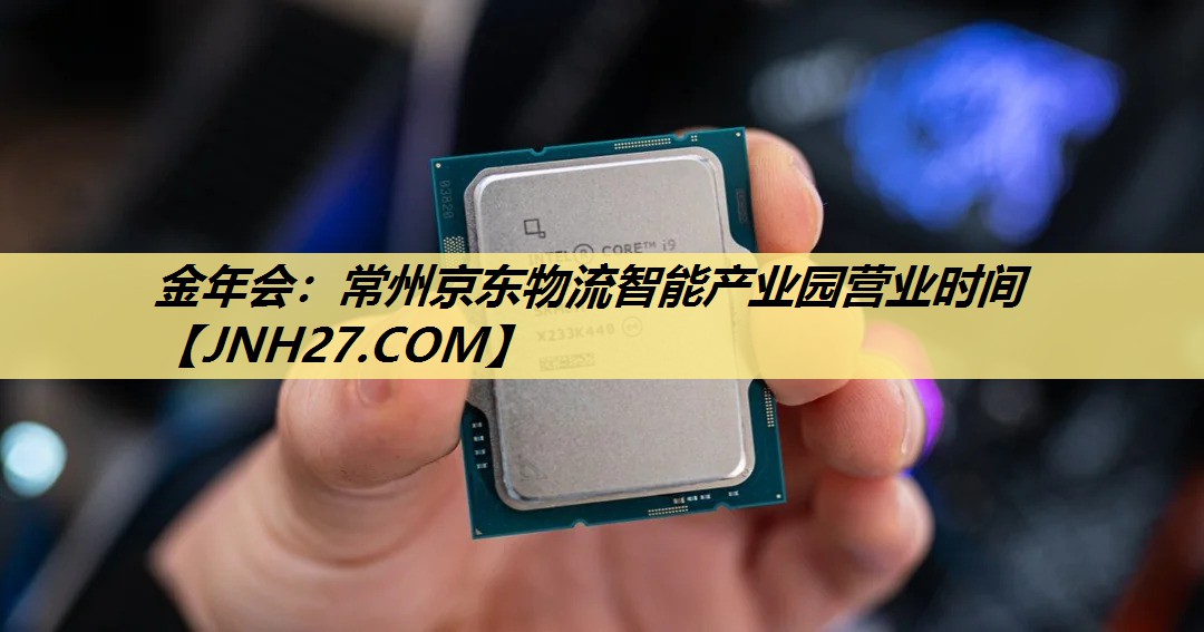 金年会：常州京东物流智能产业园营业时间