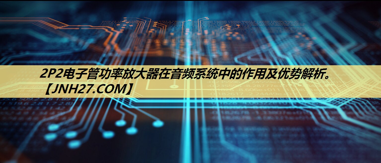 2P2电子管功率放大器在音频系统中的作用及优势解析。
