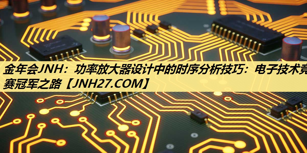金年会JNH：功率放大器设计中的时序分析技巧：电子技术竞赛冠军之路