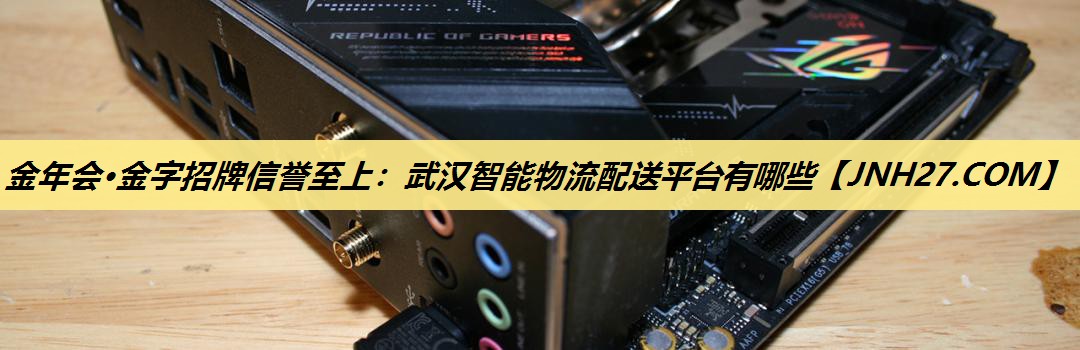 金年会·金字招牌信誉至上：武汉智能物流配送平台有哪些