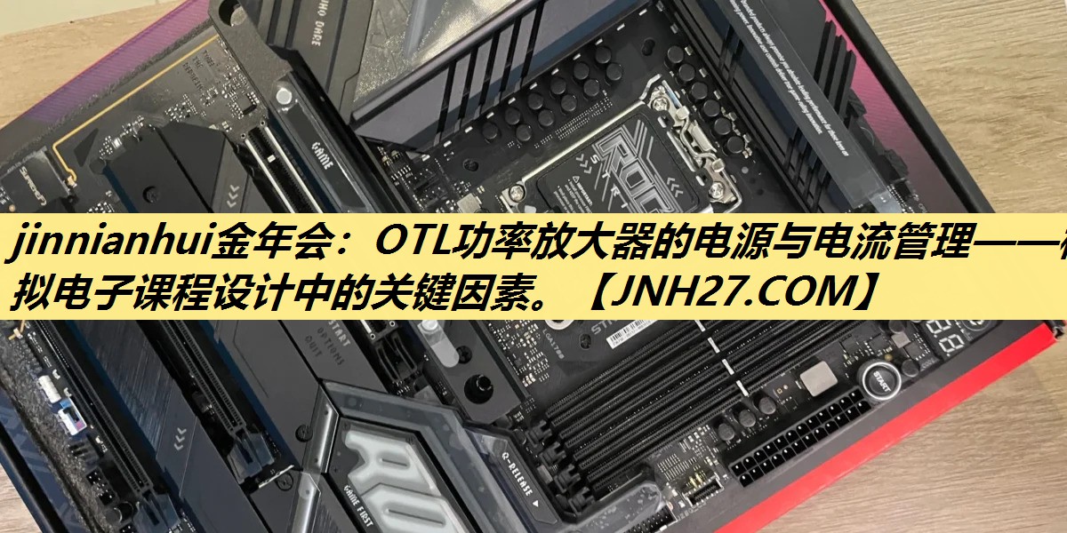 jinnianhui金年会：OTL功率放大器的电源与电流管理——模拟电子课程设计中的关键因素。
