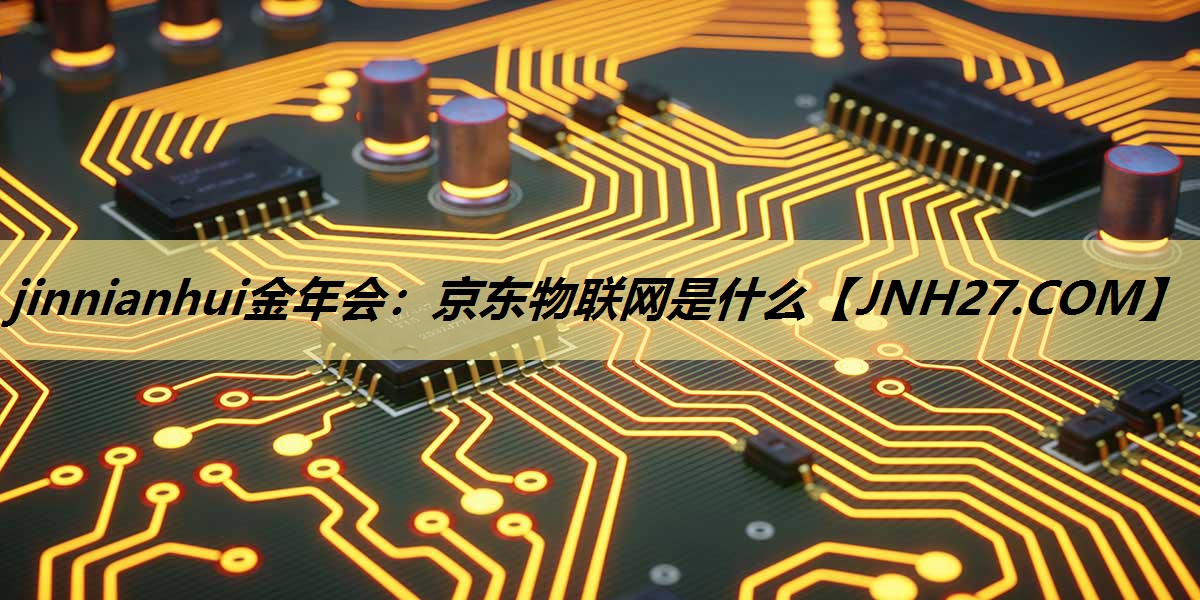 jinnianhui金年会：京东物联网是什么