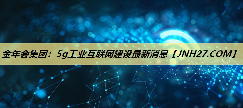 5g工业互联网建设最新消息