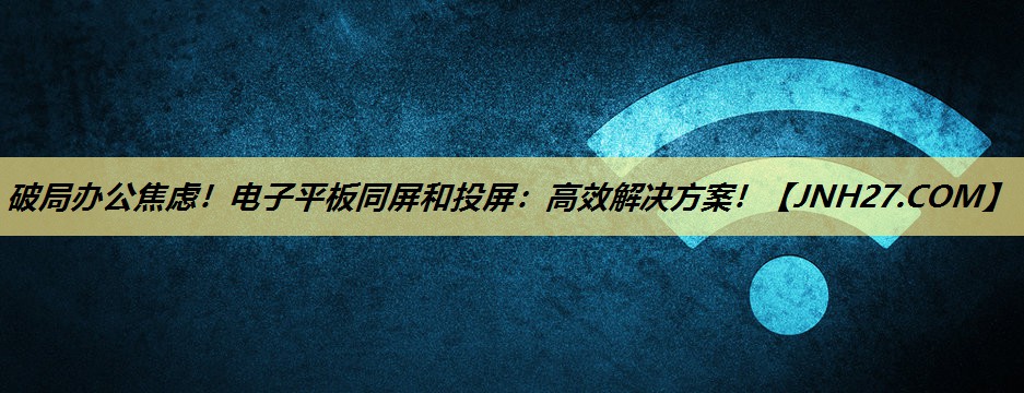 破局办公焦虑！电子平板同屏和投屏：高效解决方案！
