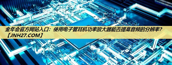 使用电子管耳机功率放大器能否提高音频的分辨率？