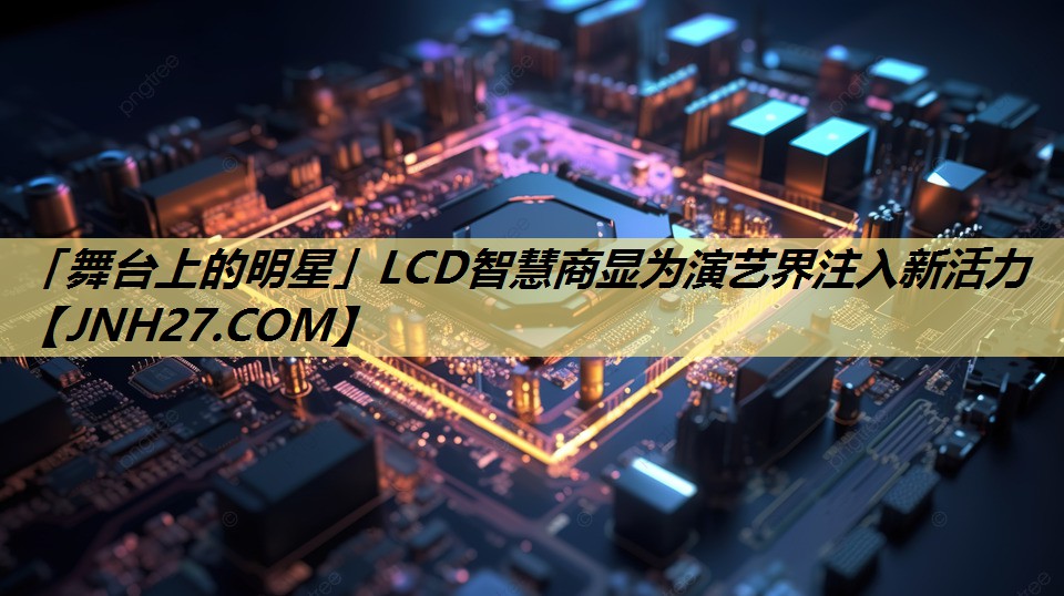 「舞台上的明星」LCD智慧商显为演艺界注入新活力